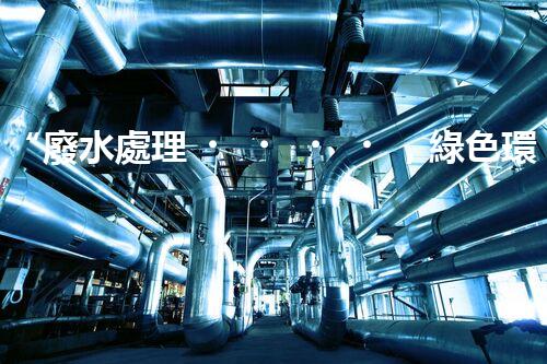 “廢水處理，綠色環(huán)保新篇章”